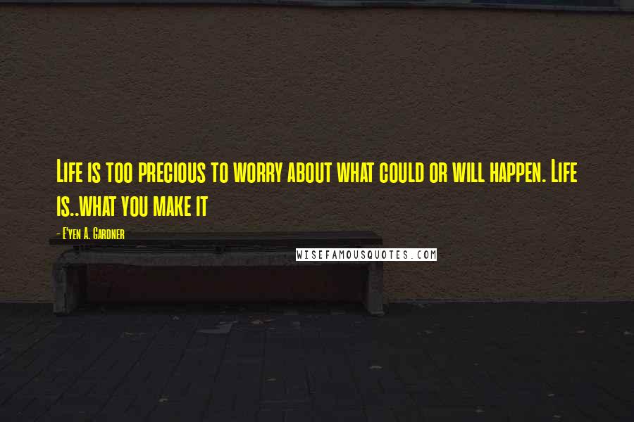 E'yen A. Gardner Quotes: Life is too precious to worry about what could or will happen. Life is..what you make it