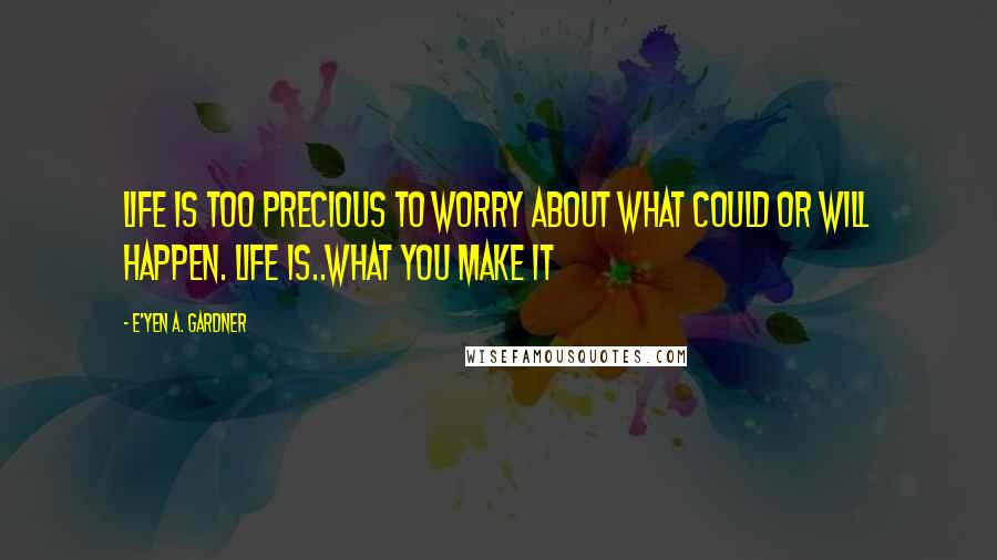 E'yen A. Gardner Quotes: Life is too precious to worry about what could or will happen. Life is..what you make it