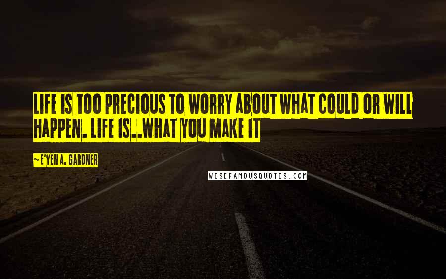 E'yen A. Gardner Quotes: Life is too precious to worry about what could or will happen. Life is..what you make it
