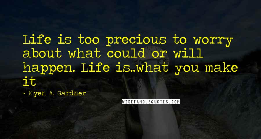 E'yen A. Gardner Quotes: Life is too precious to worry about what could or will happen. Life is..what you make it