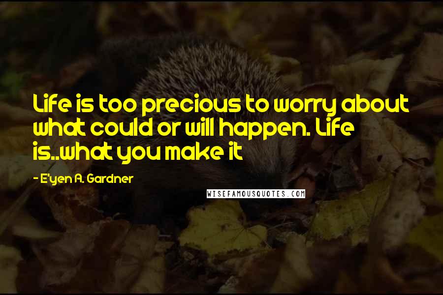 E'yen A. Gardner Quotes: Life is too precious to worry about what could or will happen. Life is..what you make it