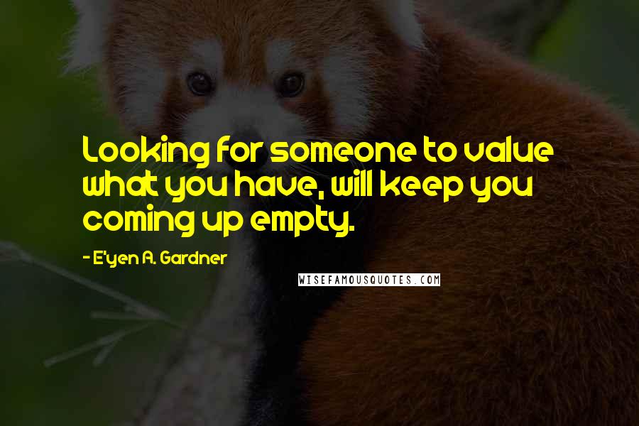 E'yen A. Gardner Quotes: Looking for someone to value what you have, will keep you coming up empty.