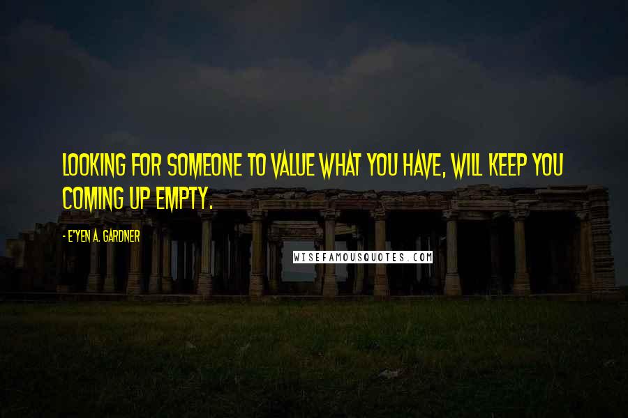 E'yen A. Gardner Quotes: Looking for someone to value what you have, will keep you coming up empty.