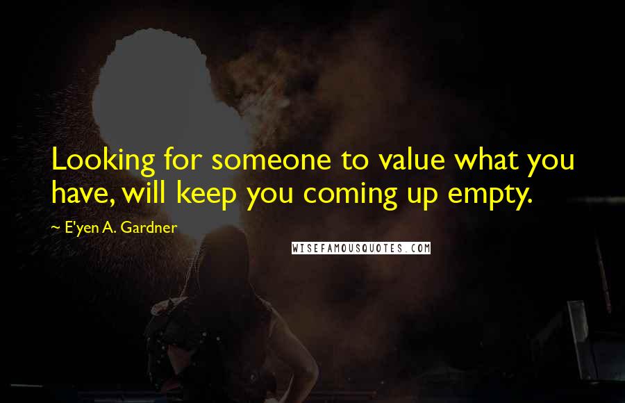 E'yen A. Gardner Quotes: Looking for someone to value what you have, will keep you coming up empty.