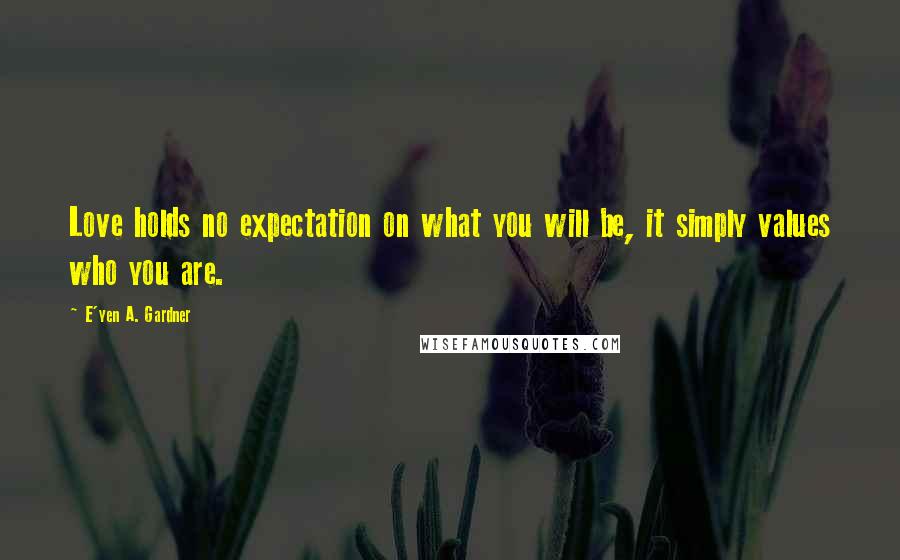 E'yen A. Gardner Quotes: Love holds no expectation on what you will be, it simply values who you are.