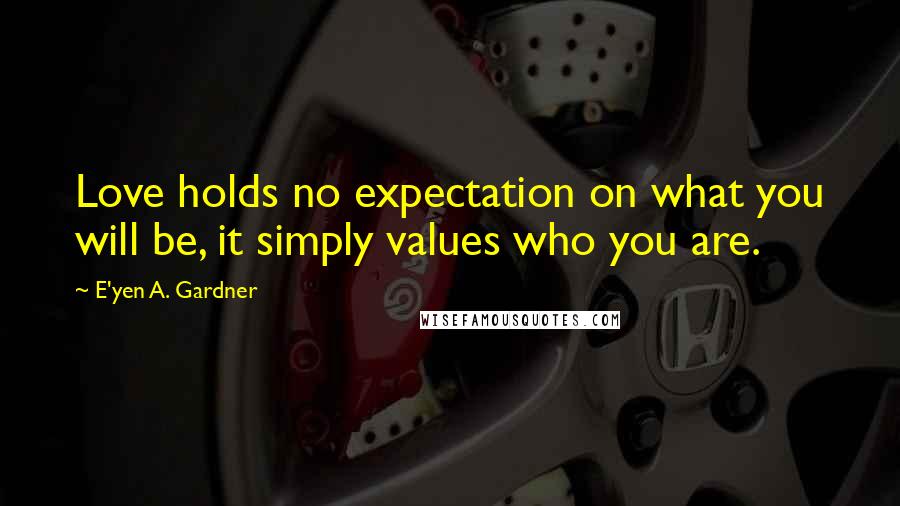 E'yen A. Gardner Quotes: Love holds no expectation on what you will be, it simply values who you are.