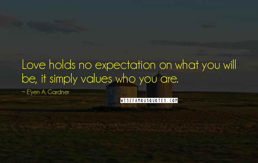 E'yen A. Gardner Quotes: Love holds no expectation on what you will be, it simply values who you are.