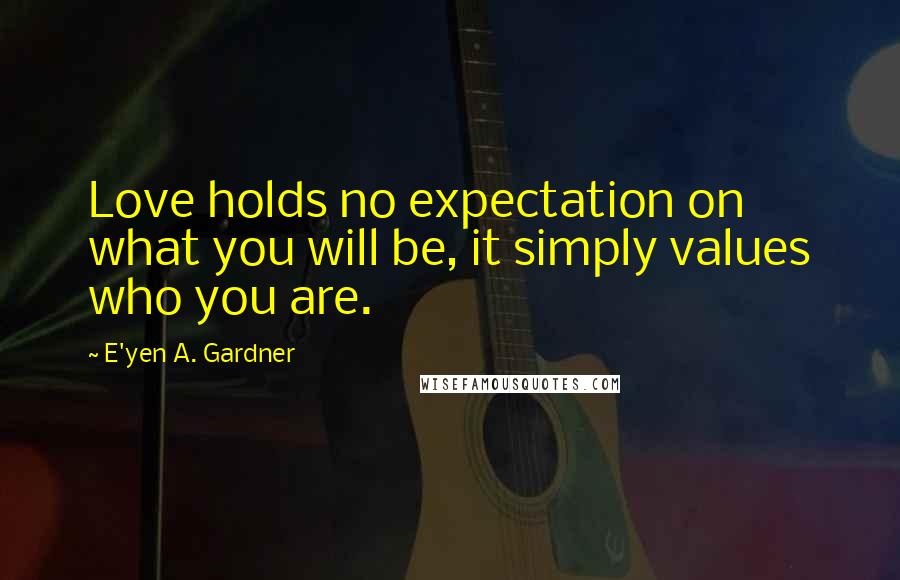 E'yen A. Gardner Quotes: Love holds no expectation on what you will be, it simply values who you are.