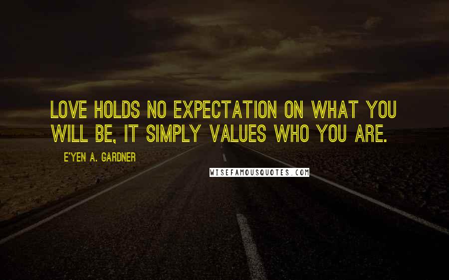 E'yen A. Gardner Quotes: Love holds no expectation on what you will be, it simply values who you are.