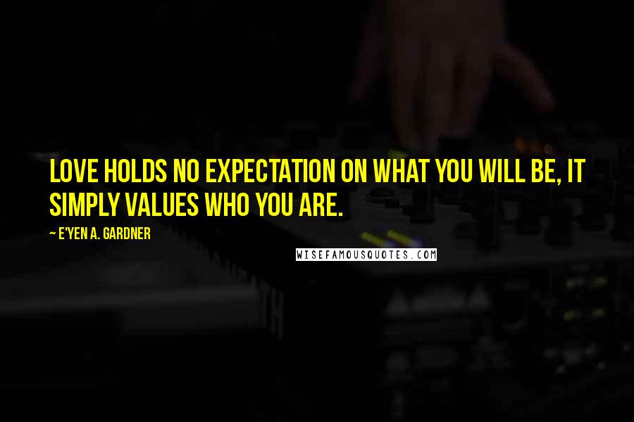 E'yen A. Gardner Quotes: Love holds no expectation on what you will be, it simply values who you are.