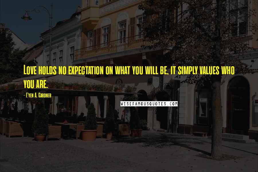 E'yen A. Gardner Quotes: Love holds no expectation on what you will be, it simply values who you are.