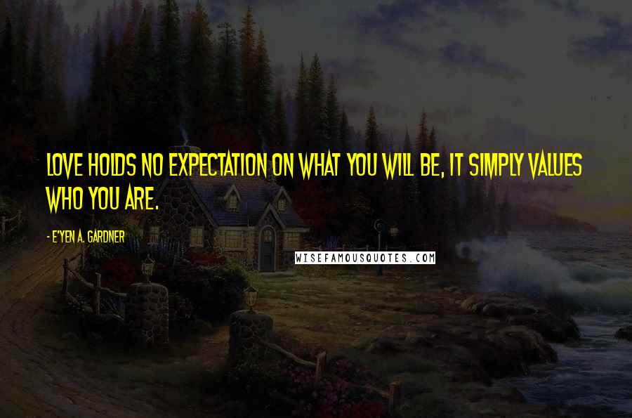 E'yen A. Gardner Quotes: Love holds no expectation on what you will be, it simply values who you are.