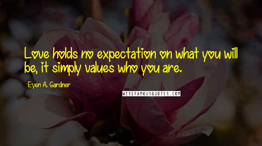 E'yen A. Gardner Quotes: Love holds no expectation on what you will be, it simply values who you are.