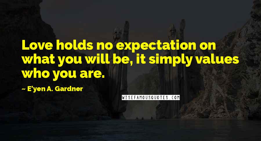 E'yen A. Gardner Quotes: Love holds no expectation on what you will be, it simply values who you are.