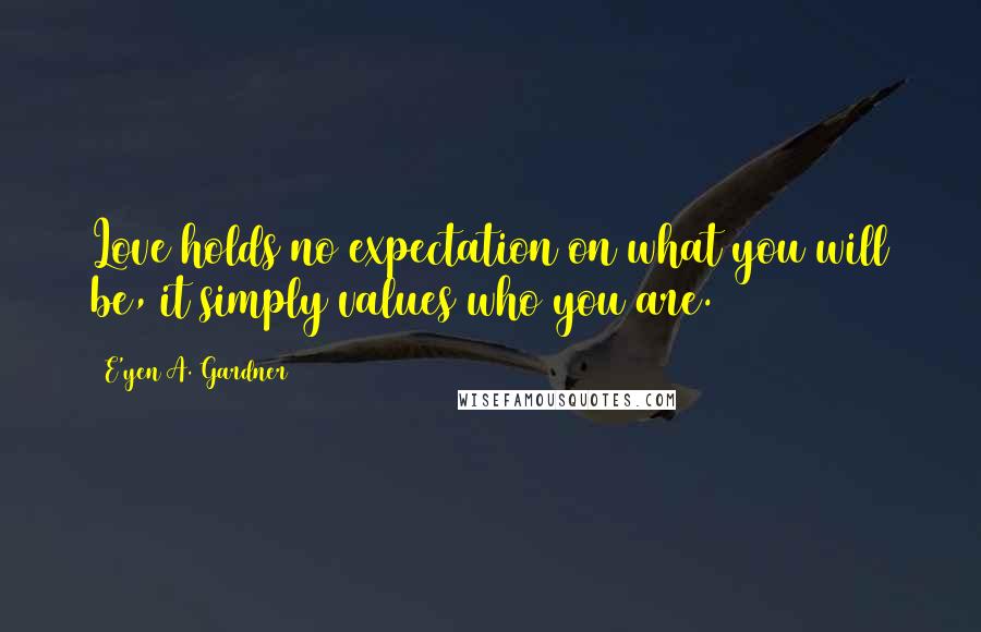 E'yen A. Gardner Quotes: Love holds no expectation on what you will be, it simply values who you are.