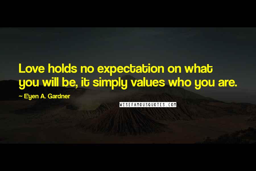 E'yen A. Gardner Quotes: Love holds no expectation on what you will be, it simply values who you are.