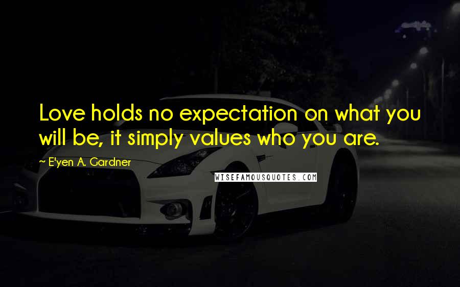 E'yen A. Gardner Quotes: Love holds no expectation on what you will be, it simply values who you are.