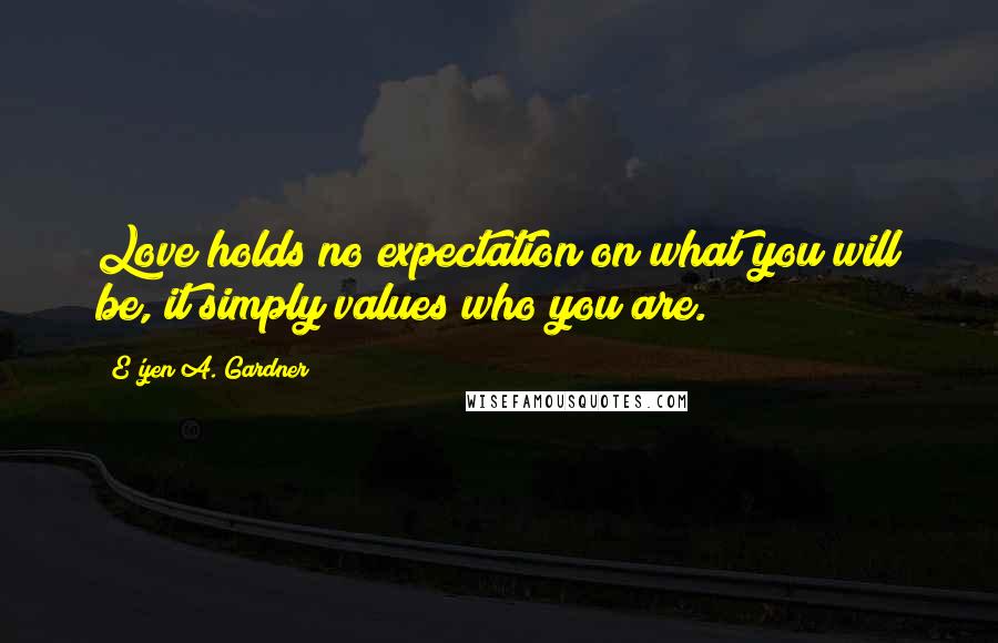 E'yen A. Gardner Quotes: Love holds no expectation on what you will be, it simply values who you are.