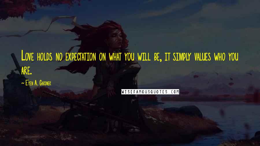 E'yen A. Gardner Quotes: Love holds no expectation on what you will be, it simply values who you are.