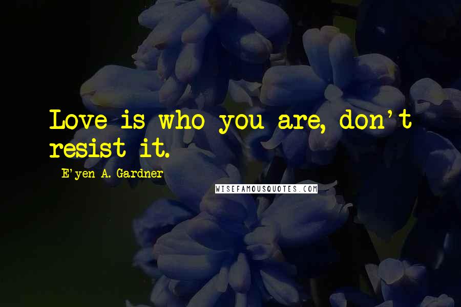 E'yen A. Gardner Quotes: Love is who you are, don't resist it.