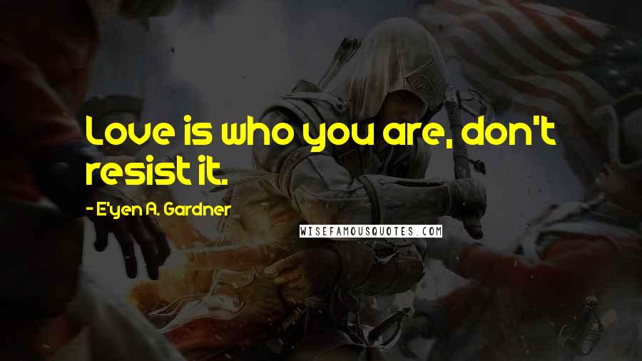 E'yen A. Gardner Quotes: Love is who you are, don't resist it.