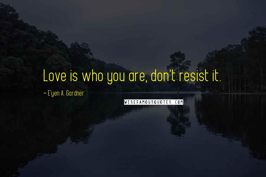 E'yen A. Gardner Quotes: Love is who you are, don't resist it.