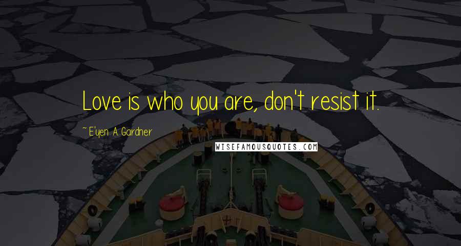 E'yen A. Gardner Quotes: Love is who you are, don't resist it.