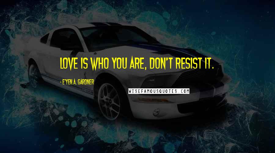 E'yen A. Gardner Quotes: Love is who you are, don't resist it.