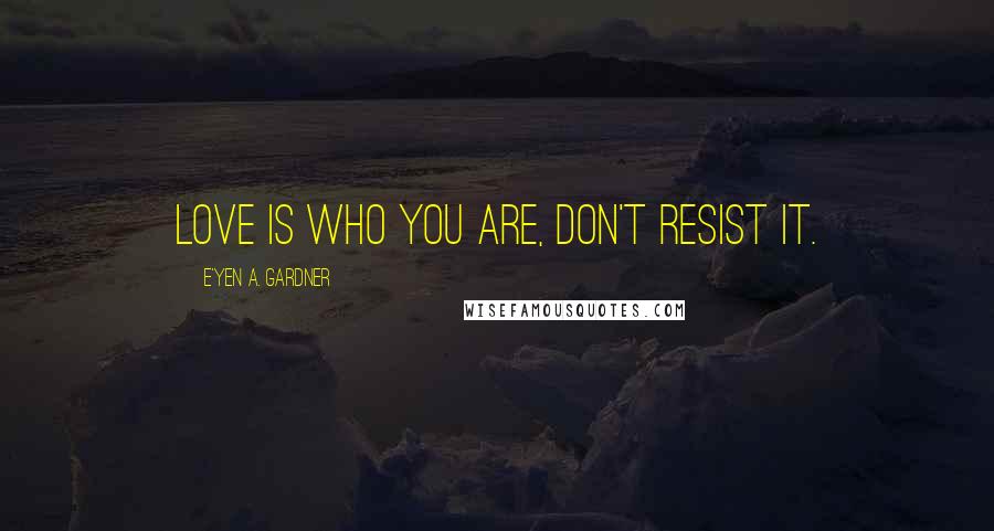 E'yen A. Gardner Quotes: Love is who you are, don't resist it.