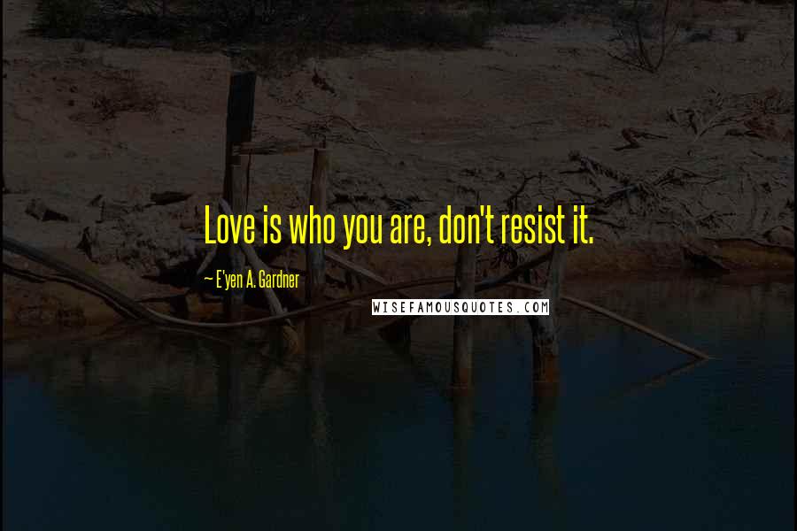 E'yen A. Gardner Quotes: Love is who you are, don't resist it.