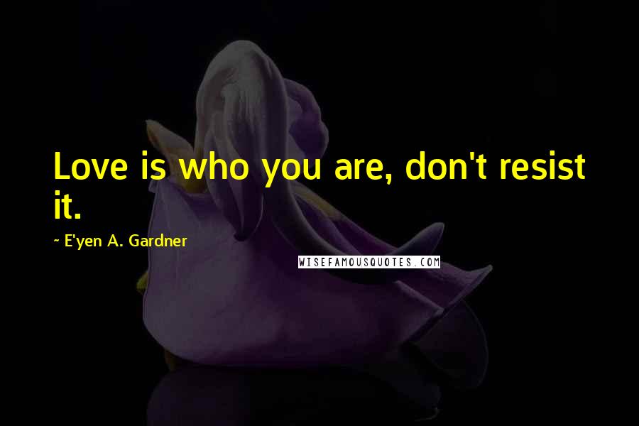 E'yen A. Gardner Quotes: Love is who you are, don't resist it.