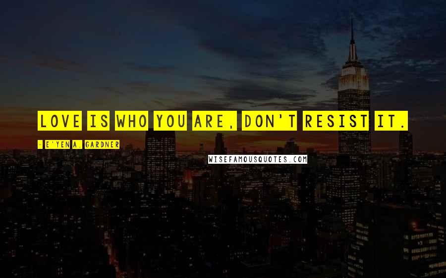 E'yen A. Gardner Quotes: Love is who you are, don't resist it.