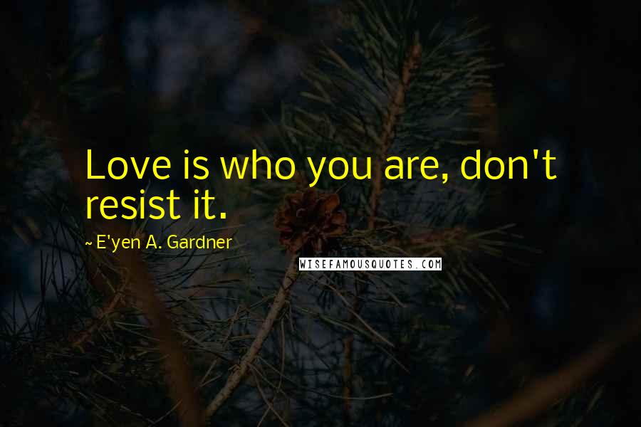 E'yen A. Gardner Quotes: Love is who you are, don't resist it.