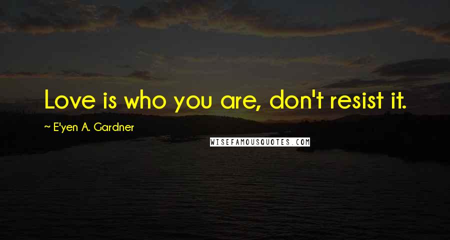 E'yen A. Gardner Quotes: Love is who you are, don't resist it.