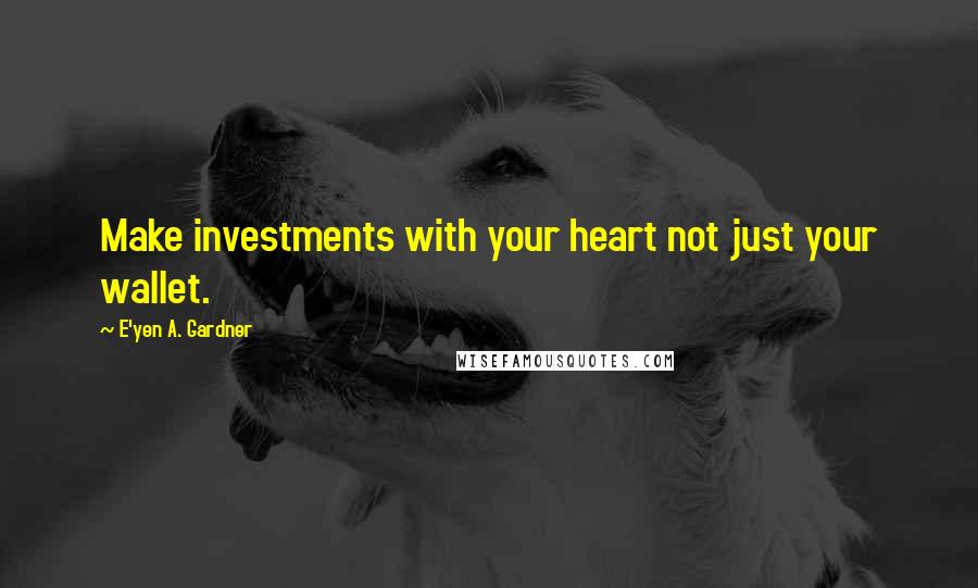 E'yen A. Gardner Quotes: Make investments with your heart not just your wallet.
