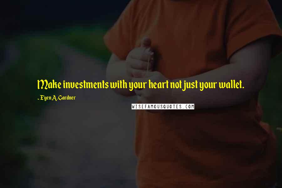 E'yen A. Gardner Quotes: Make investments with your heart not just your wallet.
