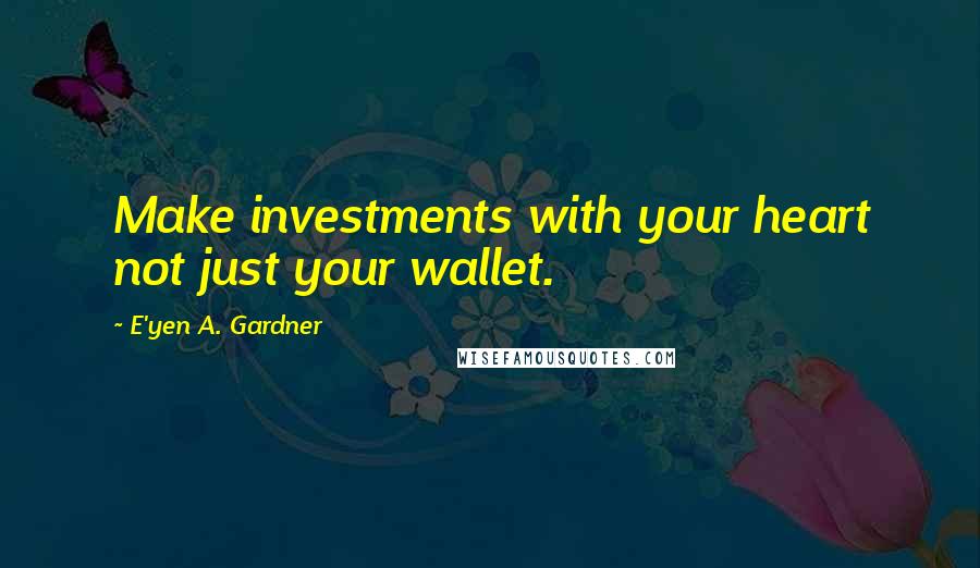 E'yen A. Gardner Quotes: Make investments with your heart not just your wallet.