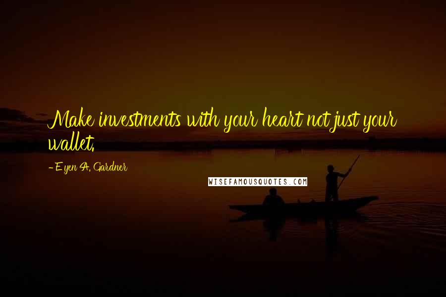 E'yen A. Gardner Quotes: Make investments with your heart not just your wallet.