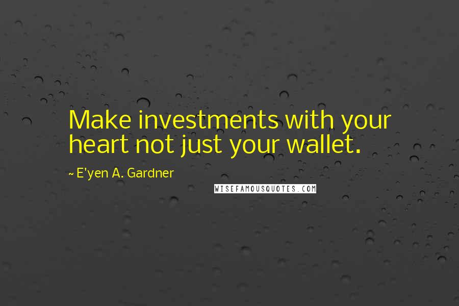 E'yen A. Gardner Quotes: Make investments with your heart not just your wallet.