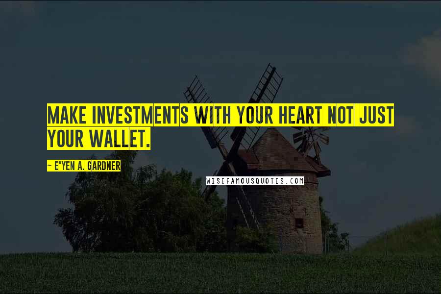 E'yen A. Gardner Quotes: Make investments with your heart not just your wallet.