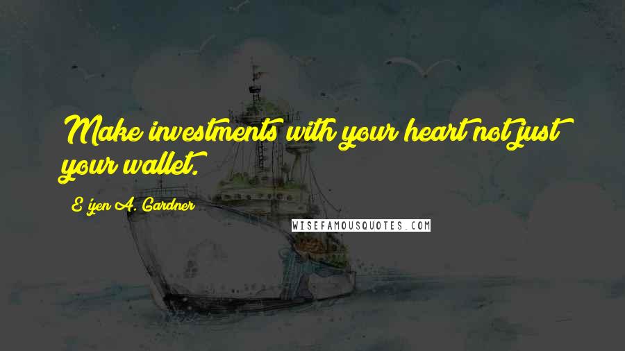 E'yen A. Gardner Quotes: Make investments with your heart not just your wallet.