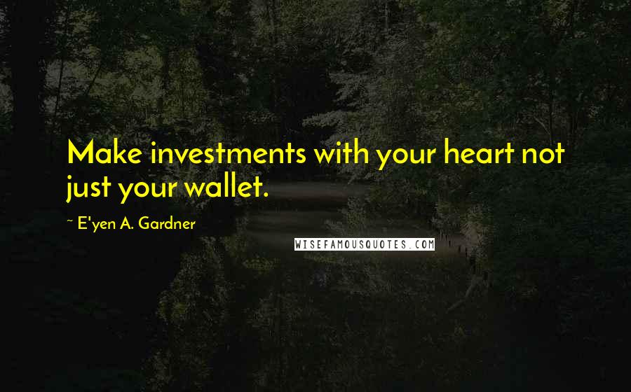 E'yen A. Gardner Quotes: Make investments with your heart not just your wallet.