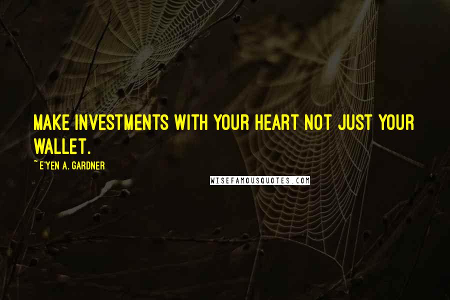 E'yen A. Gardner Quotes: Make investments with your heart not just your wallet.