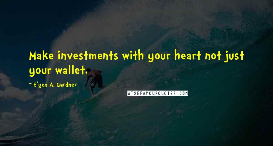 E'yen A. Gardner Quotes: Make investments with your heart not just your wallet.