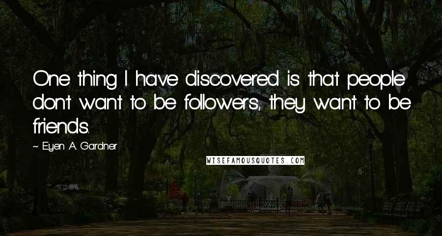 E'yen A. Gardner Quotes: One thing I have discovered is that people don't want to be followers, they want to be friends.