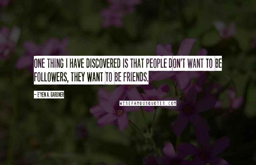 E'yen A. Gardner Quotes: One thing I have discovered is that people don't want to be followers, they want to be friends.