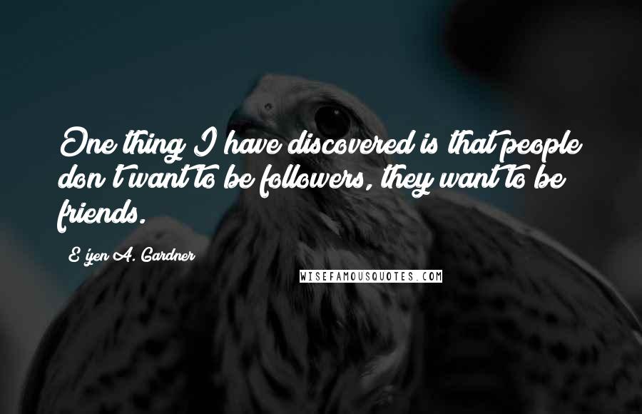 E'yen A. Gardner Quotes: One thing I have discovered is that people don't want to be followers, they want to be friends.