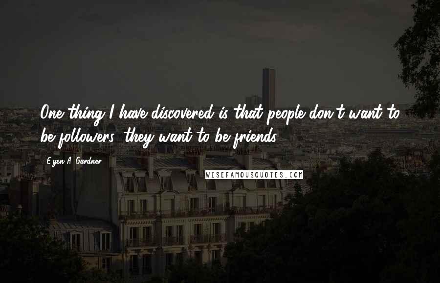 E'yen A. Gardner Quotes: One thing I have discovered is that people don't want to be followers, they want to be friends.
