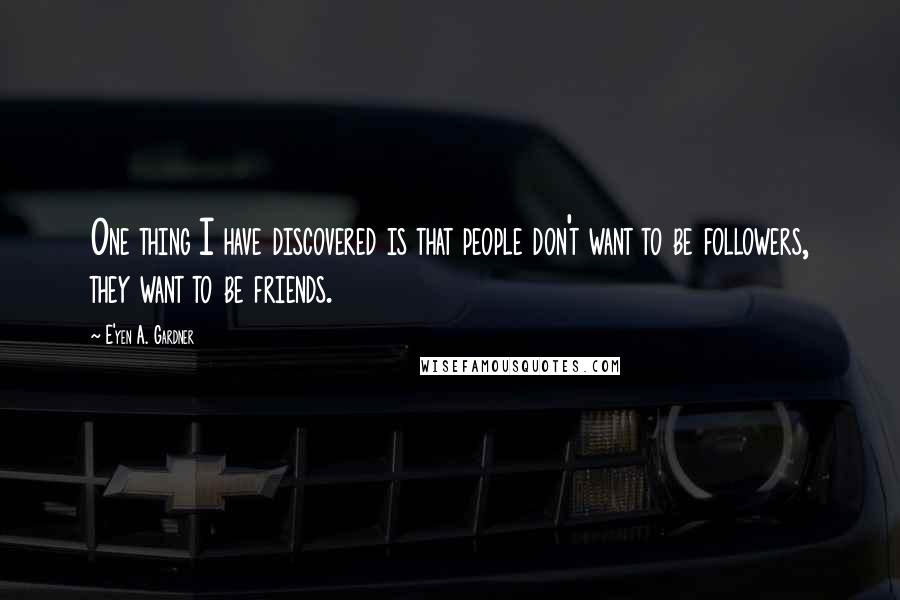 E'yen A. Gardner Quotes: One thing I have discovered is that people don't want to be followers, they want to be friends.