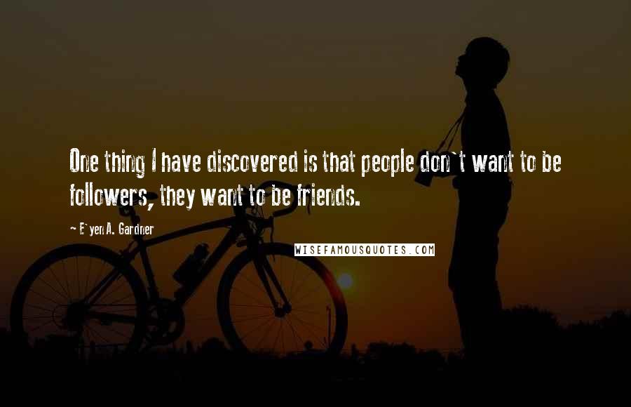 E'yen A. Gardner Quotes: One thing I have discovered is that people don't want to be followers, they want to be friends.